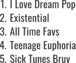 I Love Dream Pop; Existential; All Time Favs; Teenage Euphoria; Sick Tunes Bruv